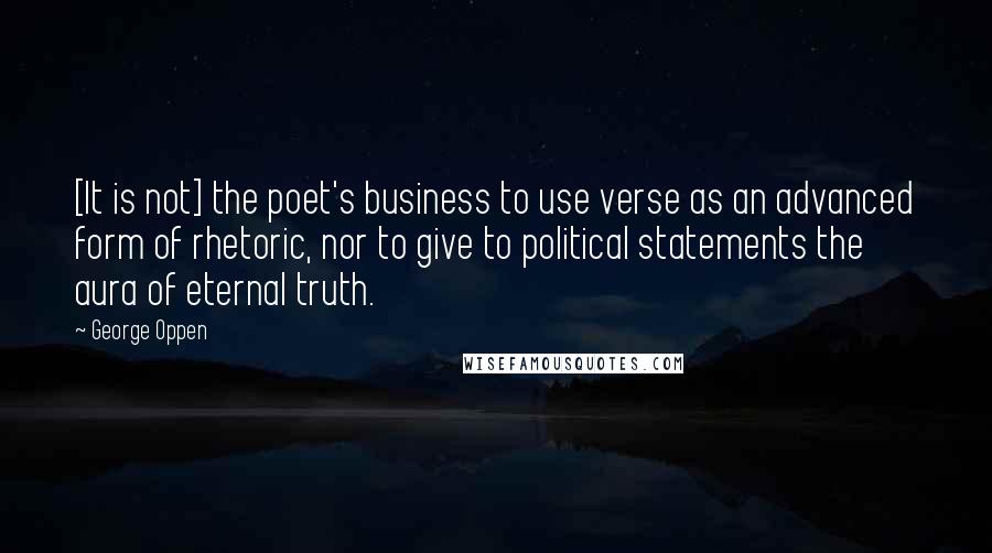 George Oppen Quotes: [It is not] the poet's business to use verse as an advanced form of rhetoric, nor to give to political statements the aura of eternal truth.