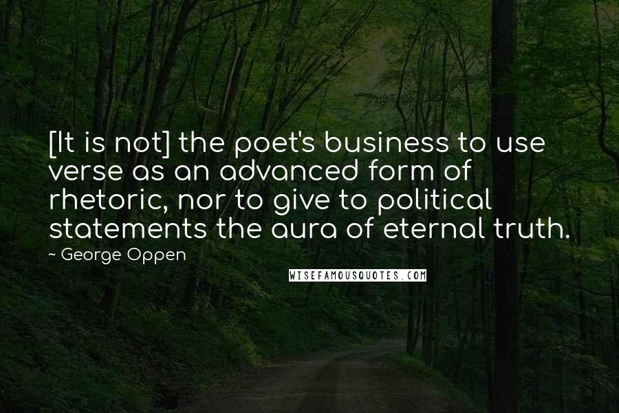 George Oppen Quotes: [It is not] the poet's business to use verse as an advanced form of rhetoric, nor to give to political statements the aura of eternal truth.