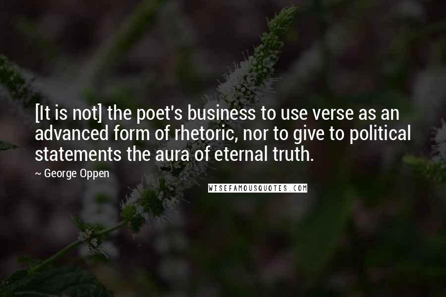 George Oppen Quotes: [It is not] the poet's business to use verse as an advanced form of rhetoric, nor to give to political statements the aura of eternal truth.