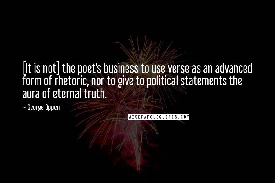 George Oppen Quotes: [It is not] the poet's business to use verse as an advanced form of rhetoric, nor to give to political statements the aura of eternal truth.