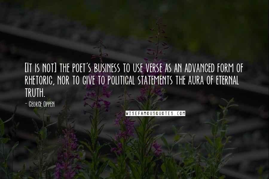 George Oppen Quotes: [It is not] the poet's business to use verse as an advanced form of rhetoric, nor to give to political statements the aura of eternal truth.