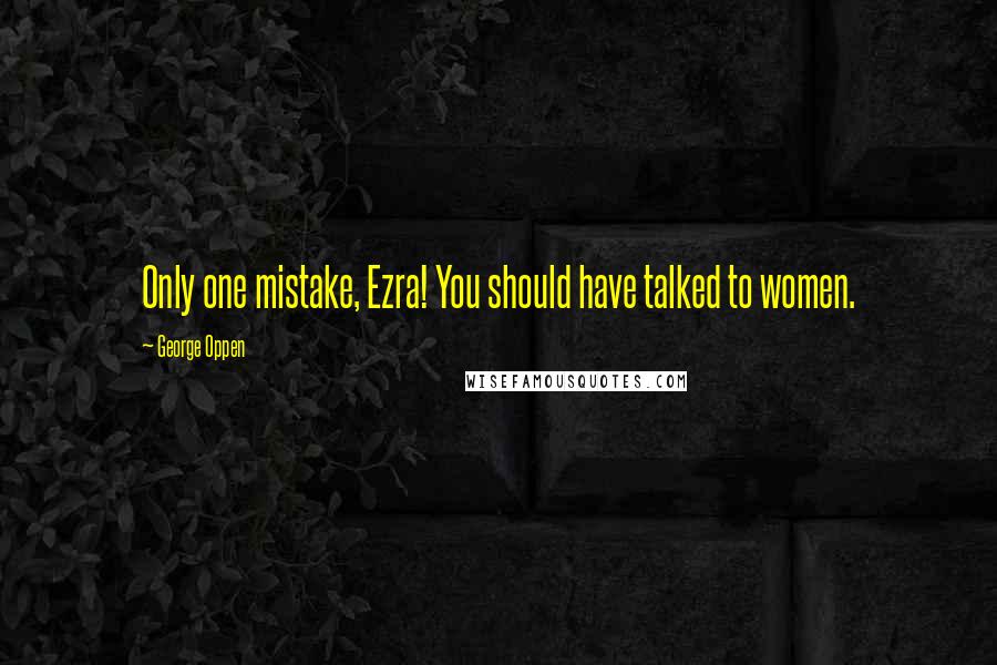 George Oppen Quotes: Only one mistake, Ezra! You should have talked to women.