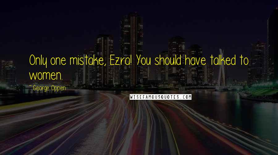 George Oppen Quotes: Only one mistake, Ezra! You should have talked to women.