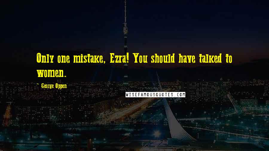 George Oppen Quotes: Only one mistake, Ezra! You should have talked to women.