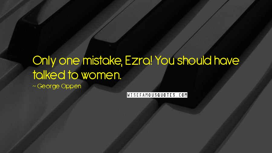 George Oppen Quotes: Only one mistake, Ezra! You should have talked to women.