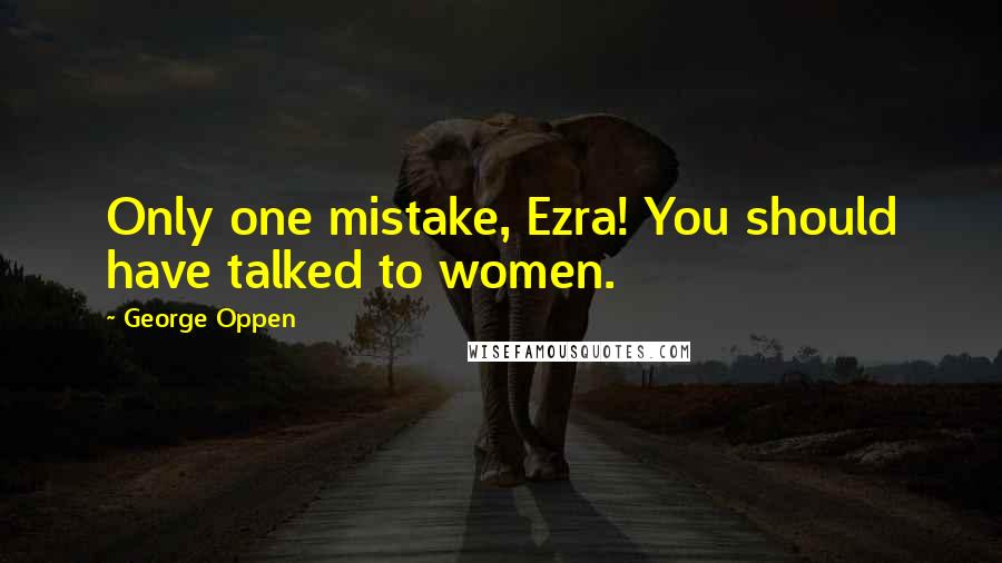 George Oppen Quotes: Only one mistake, Ezra! You should have talked to women.