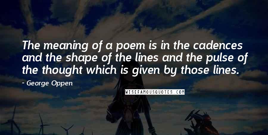 George Oppen Quotes: The meaning of a poem is in the cadences and the shape of the lines and the pulse of the thought which is given by those lines.