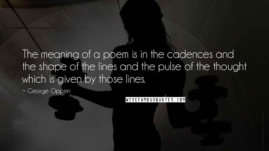 George Oppen Quotes: The meaning of a poem is in the cadences and the shape of the lines and the pulse of the thought which is given by those lines.