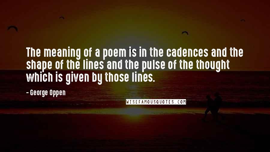 George Oppen Quotes: The meaning of a poem is in the cadences and the shape of the lines and the pulse of the thought which is given by those lines.