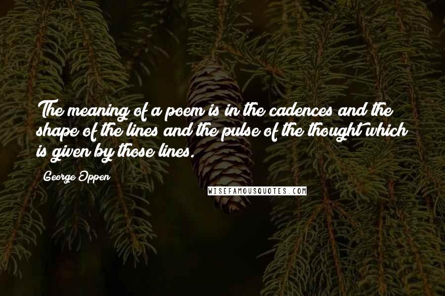 George Oppen Quotes: The meaning of a poem is in the cadences and the shape of the lines and the pulse of the thought which is given by those lines.