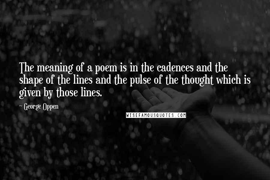 George Oppen Quotes: The meaning of a poem is in the cadences and the shape of the lines and the pulse of the thought which is given by those lines.