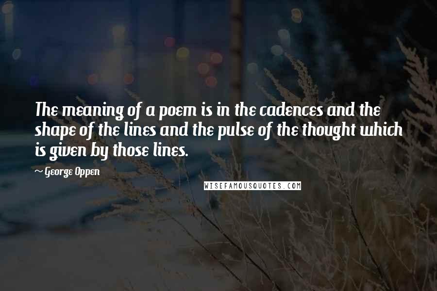 George Oppen Quotes: The meaning of a poem is in the cadences and the shape of the lines and the pulse of the thought which is given by those lines.