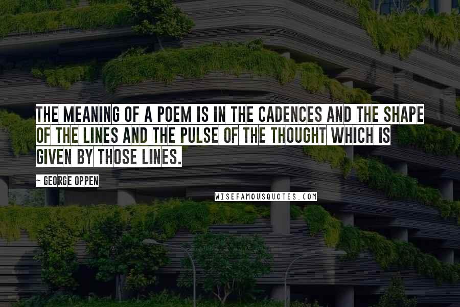 George Oppen Quotes: The meaning of a poem is in the cadences and the shape of the lines and the pulse of the thought which is given by those lines.