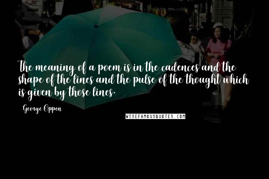 George Oppen Quotes: The meaning of a poem is in the cadences and the shape of the lines and the pulse of the thought which is given by those lines.