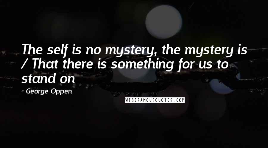 George Oppen Quotes: The self is no mystery, the mystery is / That there is something for us to stand on