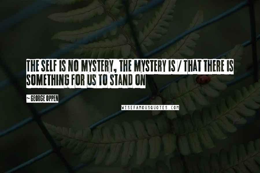 George Oppen Quotes: The self is no mystery, the mystery is / That there is something for us to stand on