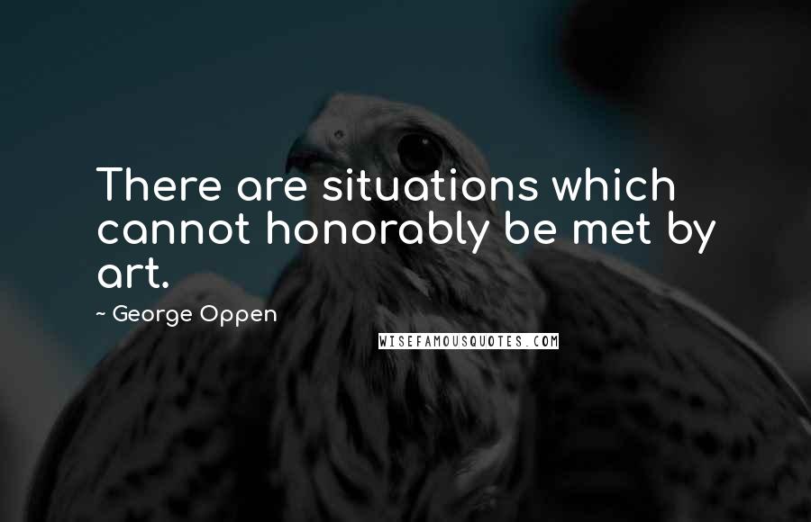 George Oppen Quotes: There are situations which cannot honorably be met by art.