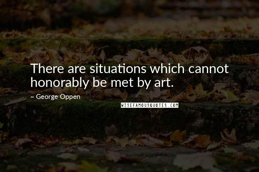 George Oppen Quotes: There are situations which cannot honorably be met by art.