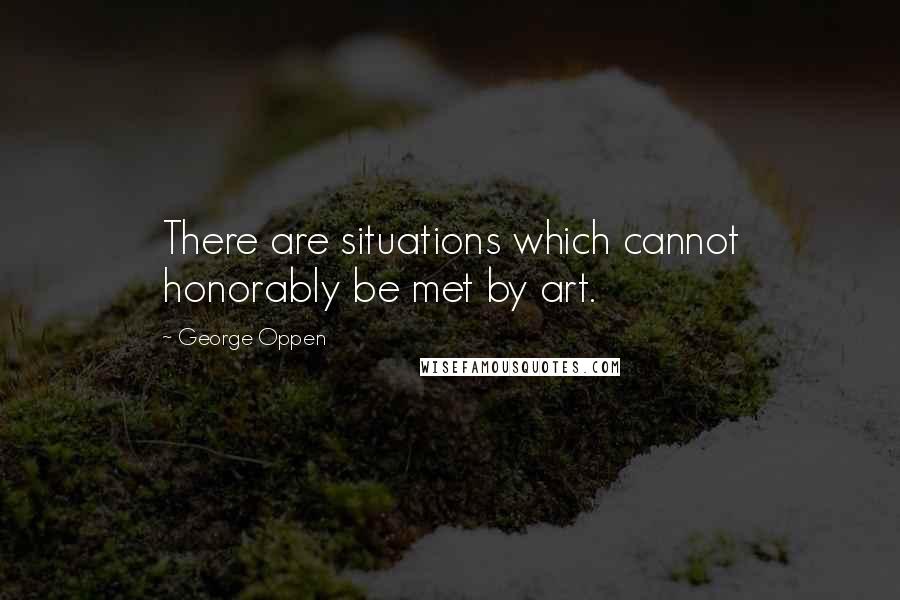 George Oppen Quotes: There are situations which cannot honorably be met by art.