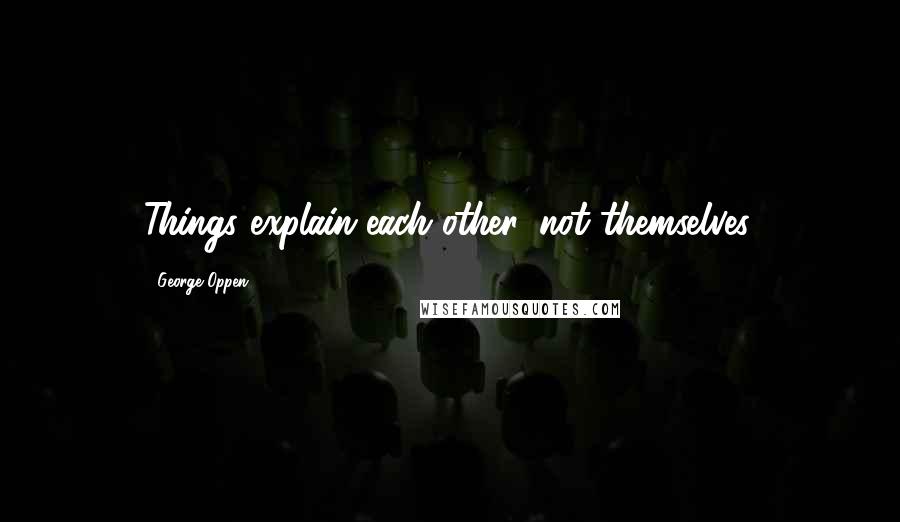 George Oppen Quotes: Things explain each other, not themselves.