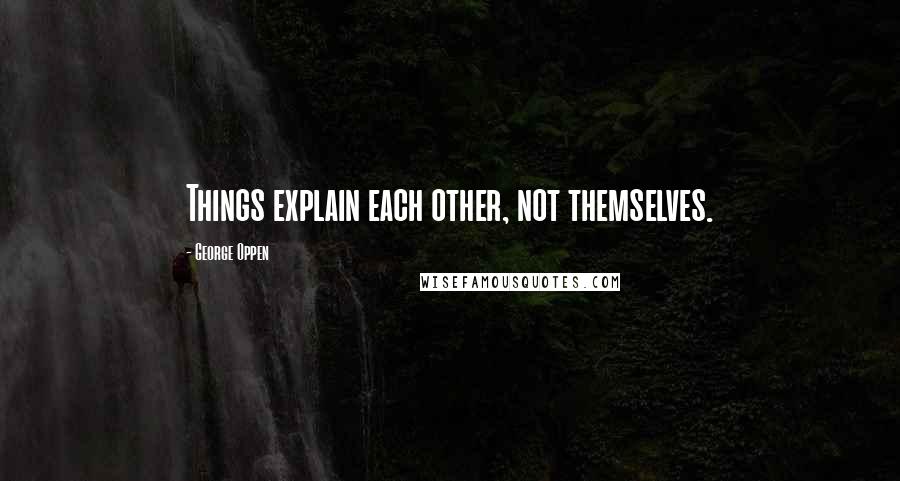 George Oppen Quotes: Things explain each other, not themselves.