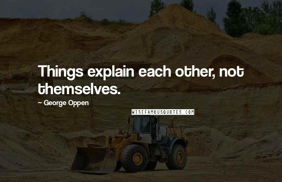 George Oppen Quotes: Things explain each other, not themselves.