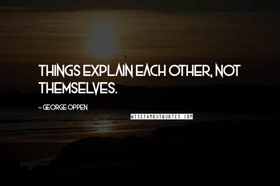 George Oppen Quotes: Things explain each other, not themselves.