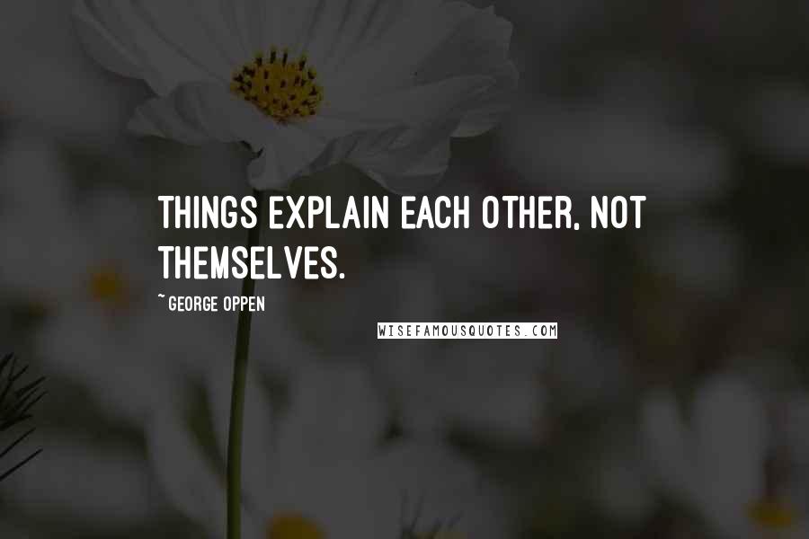 George Oppen Quotes: Things explain each other, not themselves.