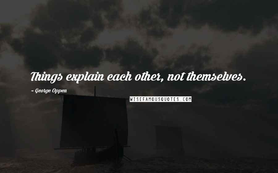 George Oppen Quotes: Things explain each other, not themselves.