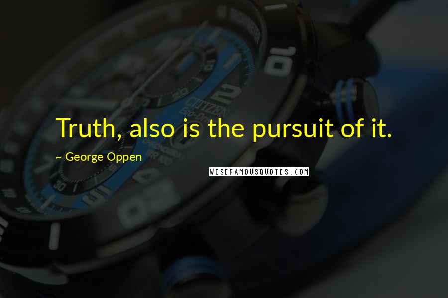 George Oppen Quotes: Truth, also is the pursuit of it.