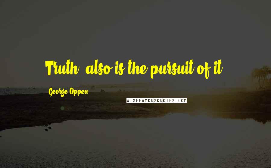 George Oppen Quotes: Truth, also is the pursuit of it.