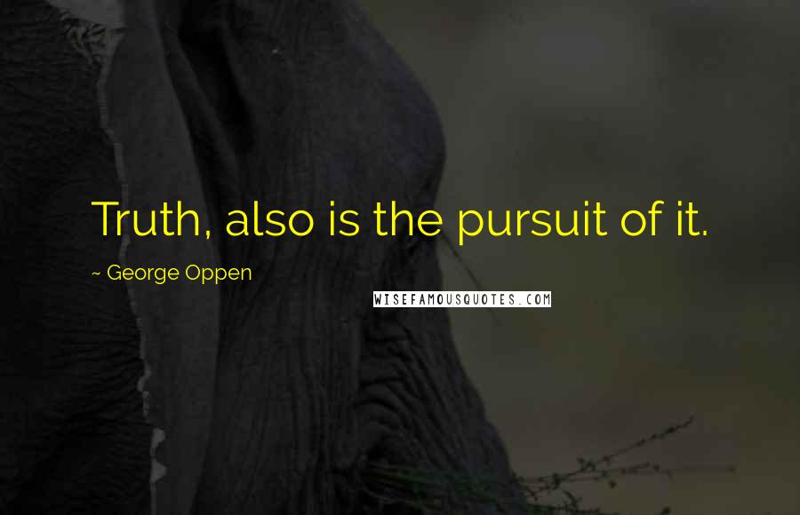 George Oppen Quotes: Truth, also is the pursuit of it.