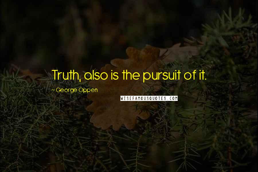 George Oppen Quotes: Truth, also is the pursuit of it.