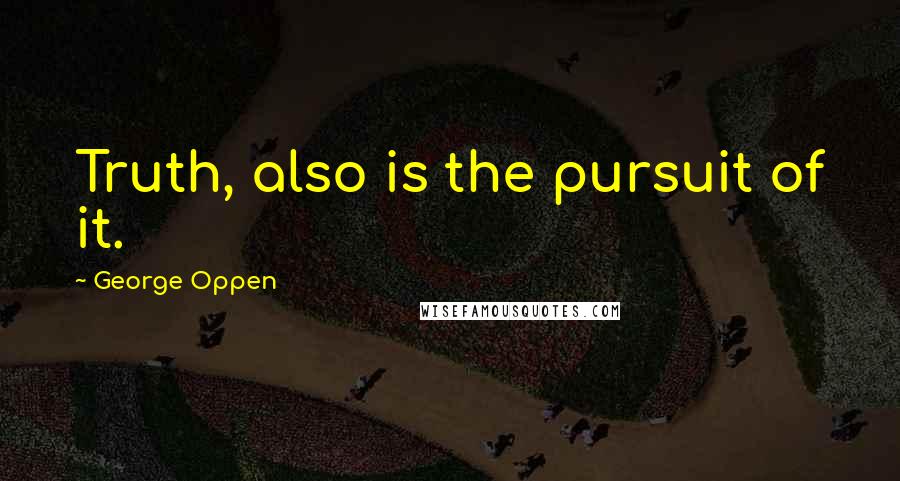 George Oppen Quotes: Truth, also is the pursuit of it.