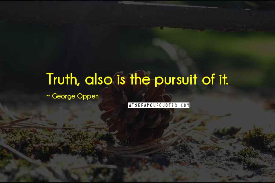 George Oppen Quotes: Truth, also is the pursuit of it.