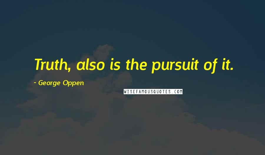 George Oppen Quotes: Truth, also is the pursuit of it.