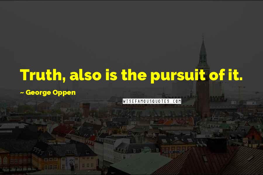 George Oppen Quotes: Truth, also is the pursuit of it.