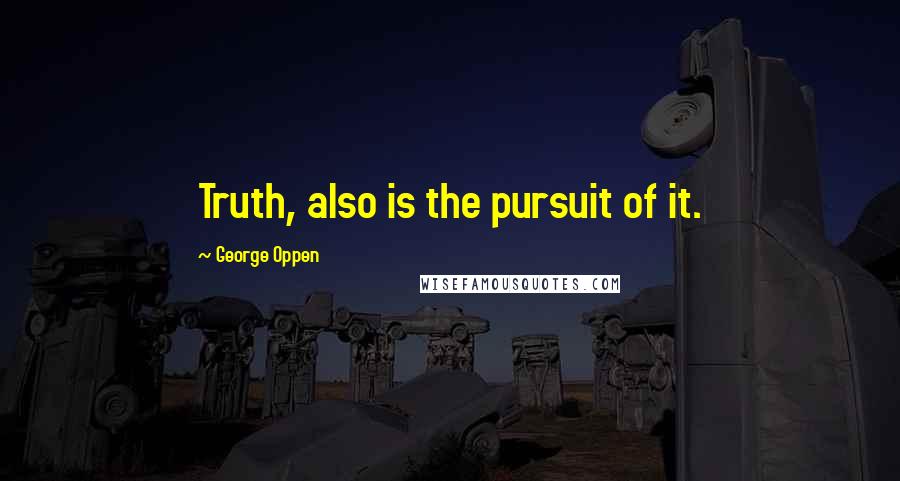 George Oppen Quotes: Truth, also is the pursuit of it.