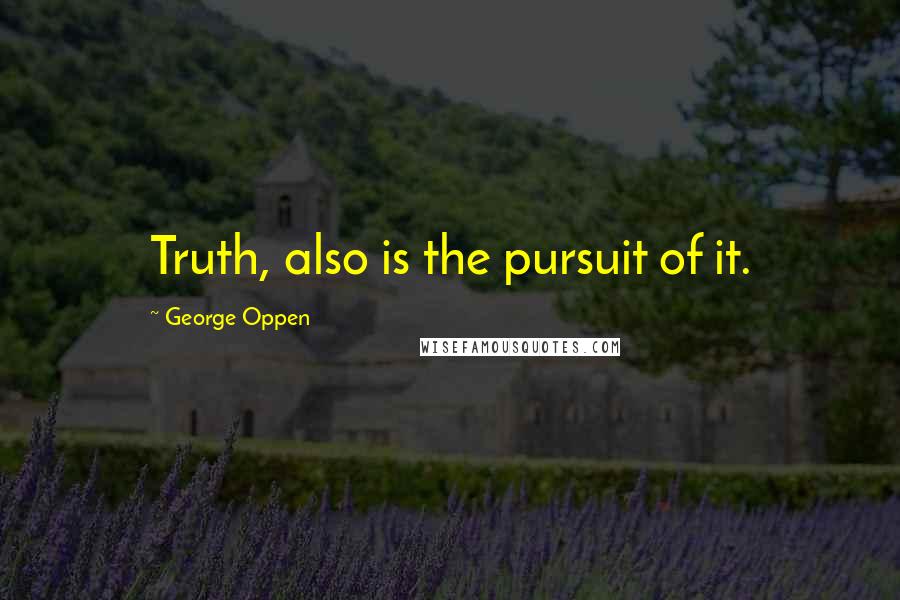 George Oppen Quotes: Truth, also is the pursuit of it.