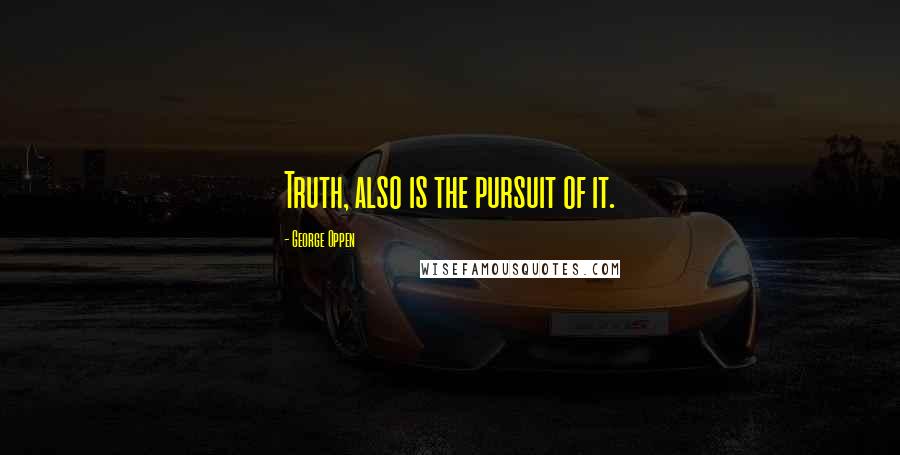 George Oppen Quotes: Truth, also is the pursuit of it.