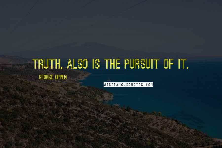 George Oppen Quotes: Truth, also is the pursuit of it.