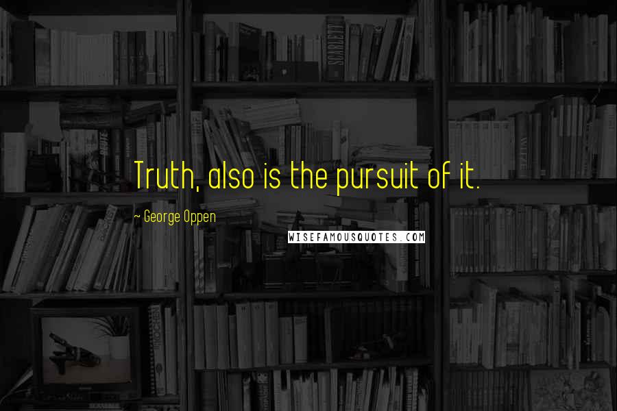 George Oppen Quotes: Truth, also is the pursuit of it.