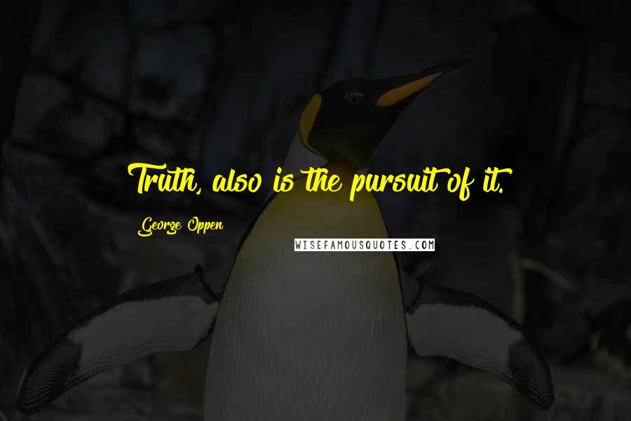 George Oppen Quotes: Truth, also is the pursuit of it.