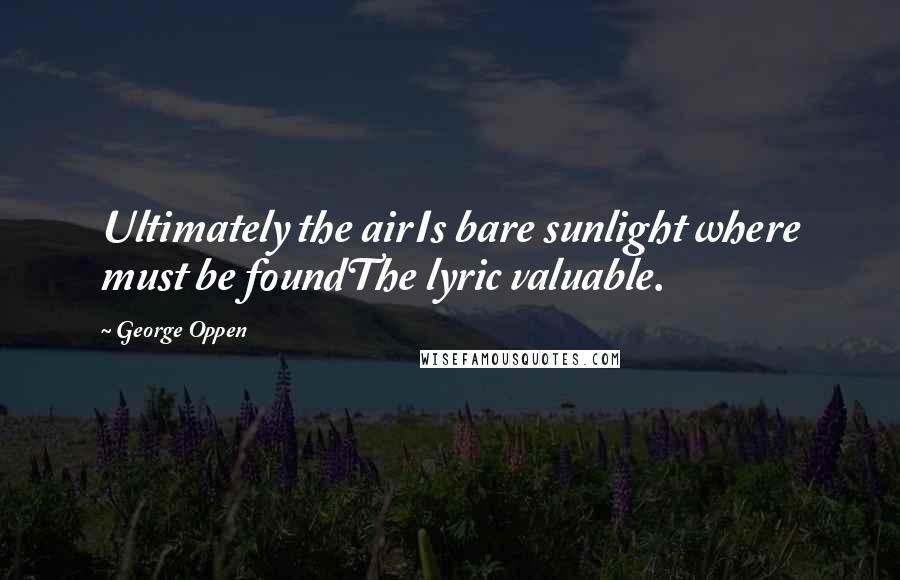 George Oppen Quotes: Ultimately the airIs bare sunlight where must be foundThe lyric valuable.