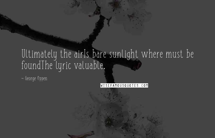 George Oppen Quotes: Ultimately the airIs bare sunlight where must be foundThe lyric valuable.