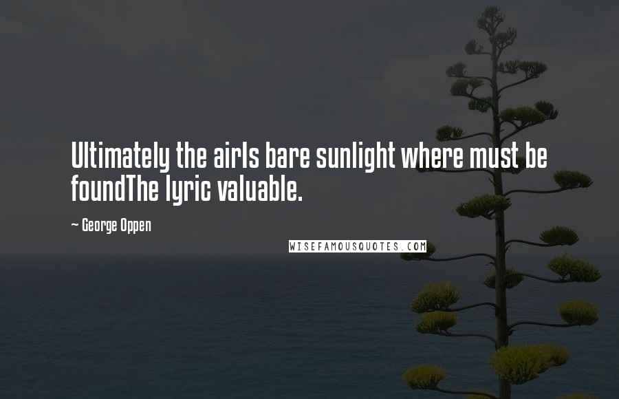 George Oppen Quotes: Ultimately the airIs bare sunlight where must be foundThe lyric valuable.