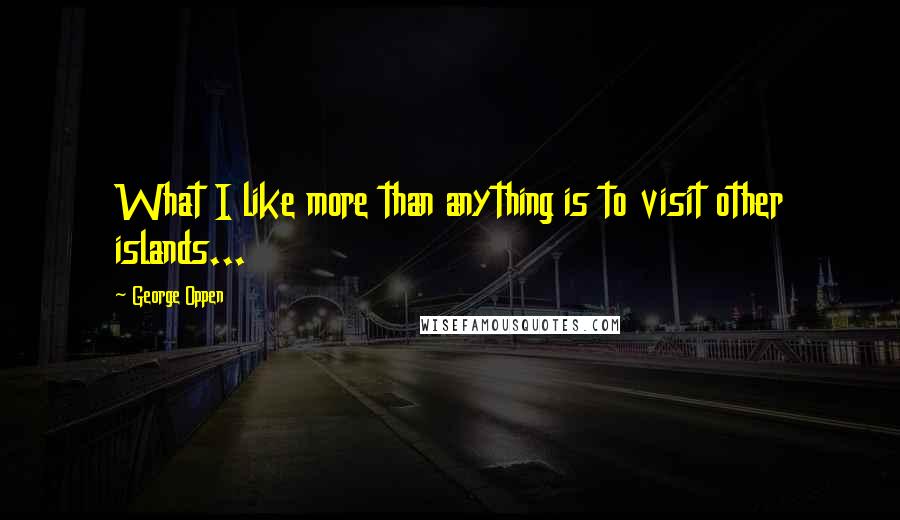 George Oppen Quotes: What I like more than anything is to visit other islands...