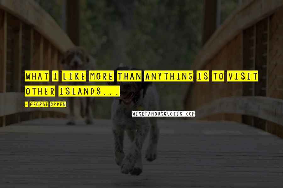 George Oppen Quotes: What I like more than anything is to visit other islands...