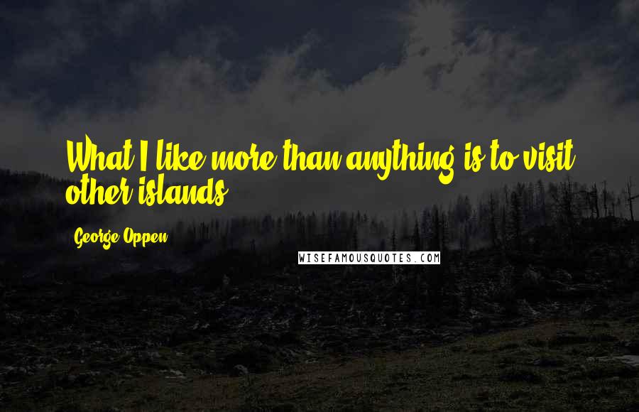 George Oppen Quotes: What I like more than anything is to visit other islands...
