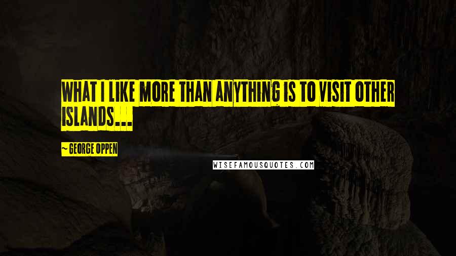 George Oppen Quotes: What I like more than anything is to visit other islands...